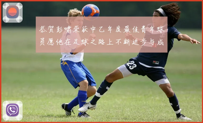 恭贺彭啸荣获中乙年度最佳青年球员愿他在足球之路上不断进步与成长