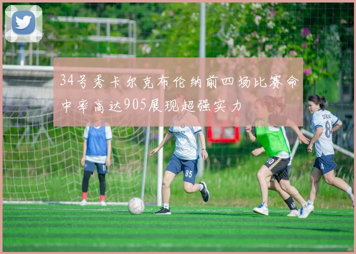 34号秀卡尔克布伦纳前四场比赛命中率高达905展现超强实力