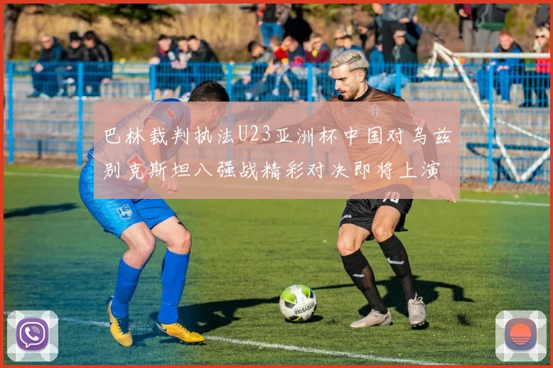 巴林裁判执法U23亚洲杯中国对乌兹别克斯坦八强战精彩对决即将上演