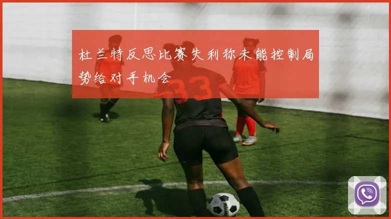 杜兰特反思比赛失利称未能控制局势给对手机会