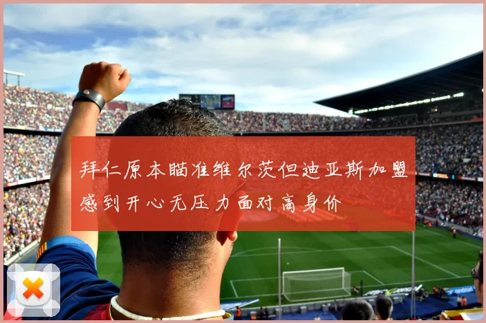 拜仁原本瞄准维尔茨但迪亚斯加盟感到开心无压力面对高身价