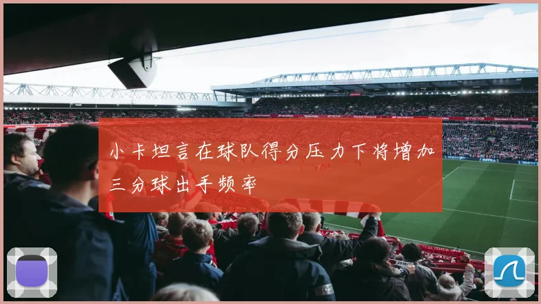 小卡坦言在球队得分压力下将增加三分球出手频率