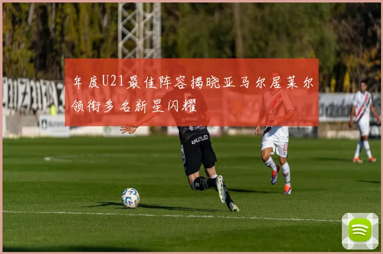 年度U21最佳阵容揭晓亚马尔居莱尔领衔多名新星闪耀