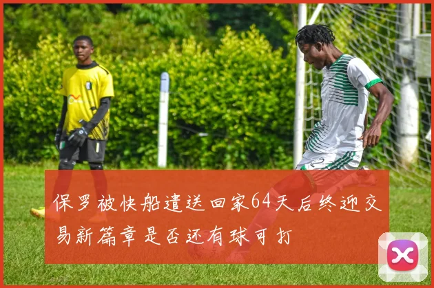 保罗被快船遣送回家64天后终迎交易新篇章是否还有球可打