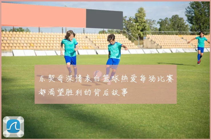 东契奇深情表白篮球热爱每场比赛都渴望胜利的背后故事