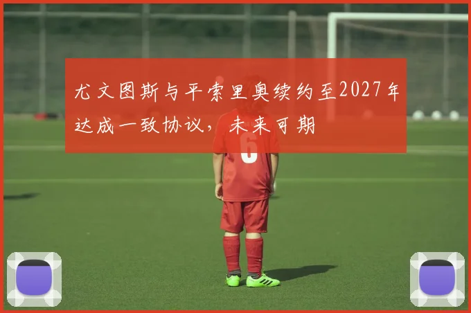 尤文图斯与平索里奥续约至2027年达成一致协议，未来可期