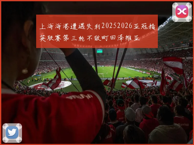 上海海港遭遇失利20252026亚冠精英联赛第三轮不敌町田泽维亚