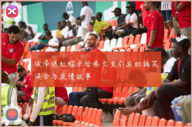 埃泽送红帽子给弗兰克引发的搞笑误会与友情故事
