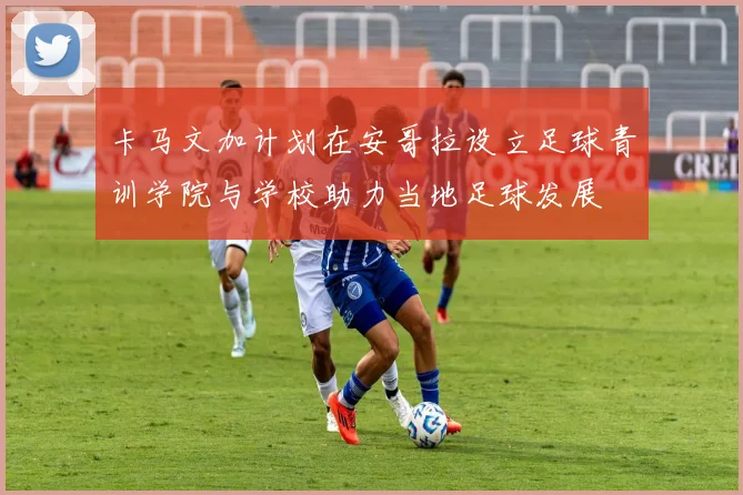 卡马文加计划在安哥拉设立足球青训学院与学校助力当地足球发展