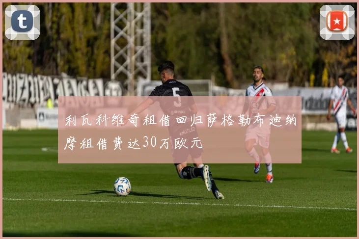 利瓦科维奇租借回归萨格勒布迪纳摩租借费达30万欧元