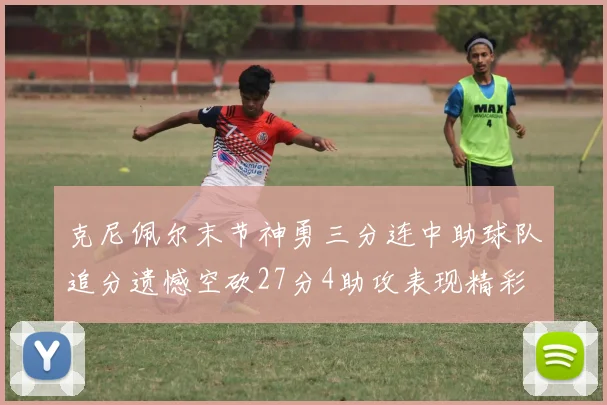 克尼佩尔末节神勇三分连中助球队追分遗憾空砍27分4助攻表现精彩
