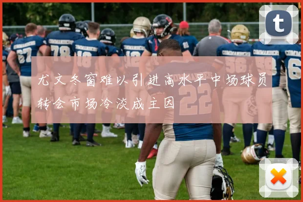 尤文冬窗难以引进高水平中场球员转会市场冷淡成主因