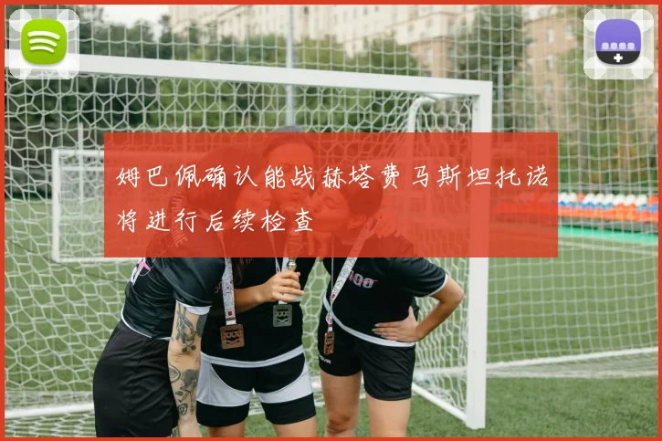 姆巴佩确认能战赫塔费马斯坦托诺将进行后续检查