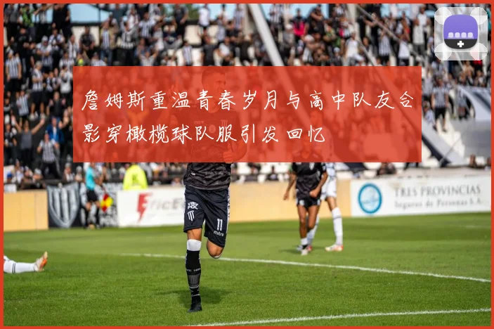 詹姆斯重温青春岁月与高中队友合影穿橄榄球队服引发回忆