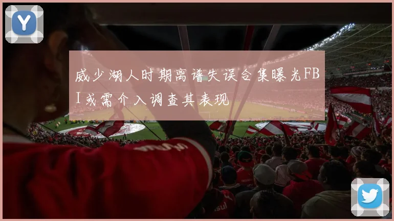 威少湖人时期离谱失误合集曝光FBI或需介入调查其表现