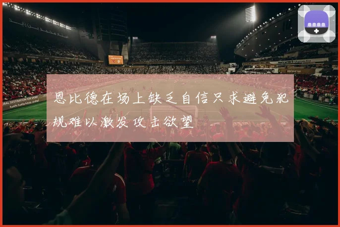 恩比德在场上缺乏自信只求避免犯规难以激发攻击欲望