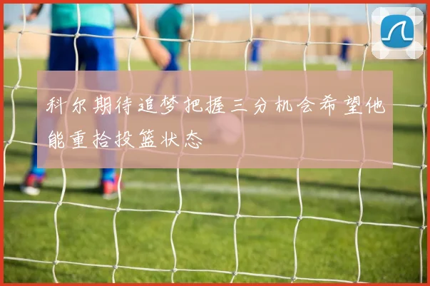科尔期待追梦把握三分机会希望他能重拾投篮状态
