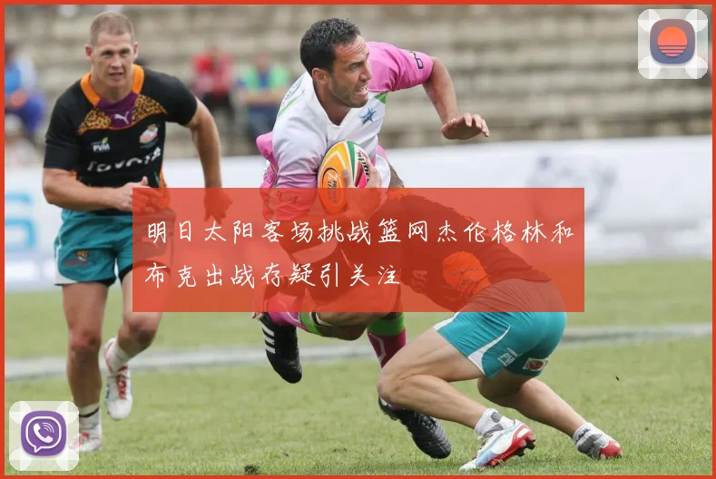 明日太阳客场挑战篮网杰伦格林和布克出战存疑引关注