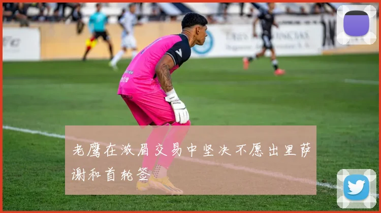 老鹰在浓眉交易中坚决不愿出里萨谢和首轮签