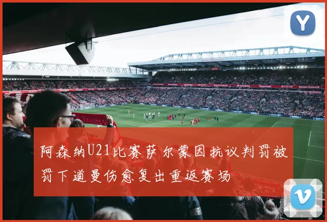 阿森纳U21比赛萨尔蒙因抗议判罚被罚下道曼伤愈复出重返赛场