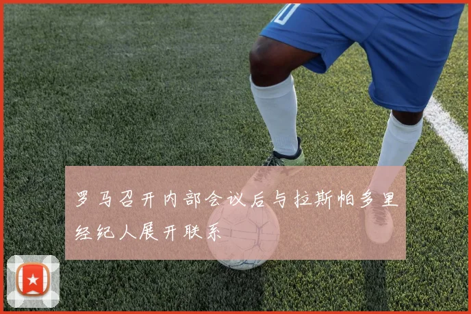 罗马召开内部会议后与拉斯帕多里经纪人展开联系