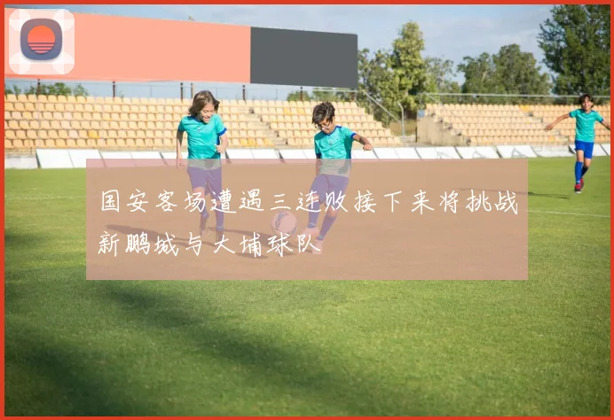 国安客场遭遇三连败接下来将挑战新鹏城与大埔球队