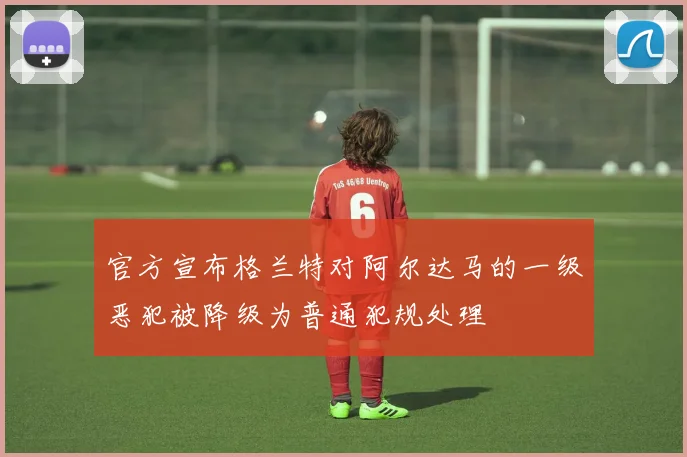 官方宣布格兰特对阿尔达马的一级恶犯被降级为普通犯规处理