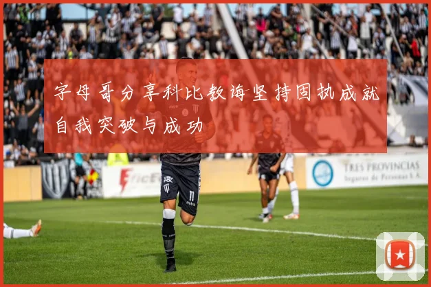 字母哥分享科比教诲坚持固执成就自我突破与成功