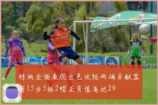 特纳全场表现出色攻防两端贡献显著15分5板2帽正负值高达29