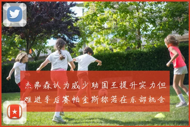 杰弗森认为威少助国王提升实力但难进季后赛帕金斯称若在东部机会更大