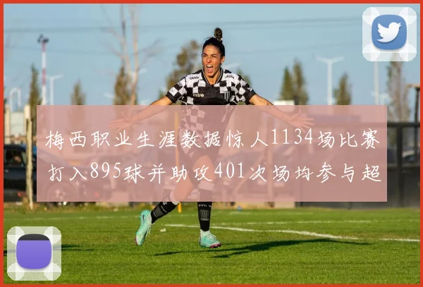 梅西职业生涯数据惊人1134场比赛打入895球并助攻401次场均参与超过一球
