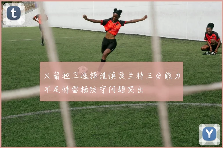 火箭控卫选择谨慎莫兰特三分能力不足特雷杨防守问题突出