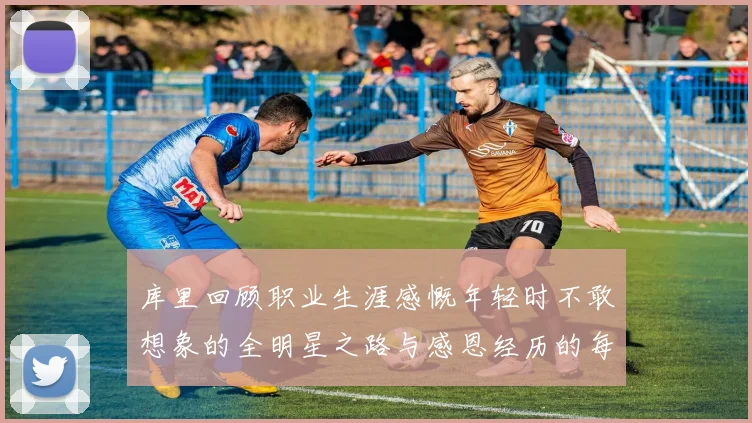 库里回顾职业生涯感慨年轻时不敢想象的全明星之路与感恩经历的每一步