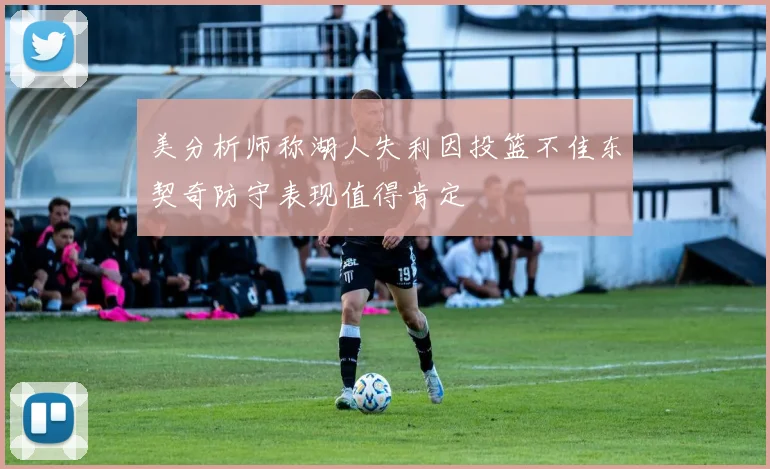 美分析师称湖人失利因投篮不佳东契奇防守表现值得肯定