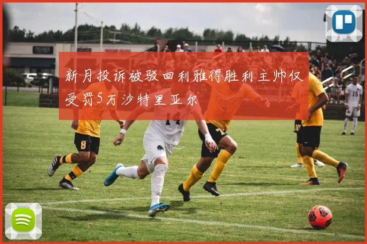 新月投诉被驳回利雅得胜利主帅仅受罚5万沙特里亚尔