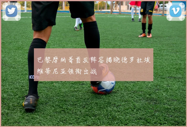 巴黎摩纳哥首发阵容揭晓德罗杜埃维蒂尼亚领衔出战