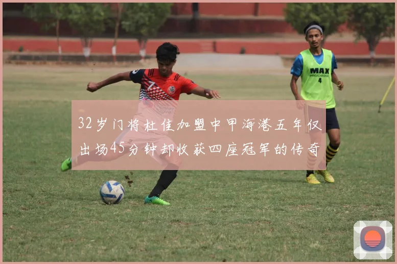 32岁门将杜佳加盟中甲海港五年仅出场45分钟却收获四座冠军的传奇经历