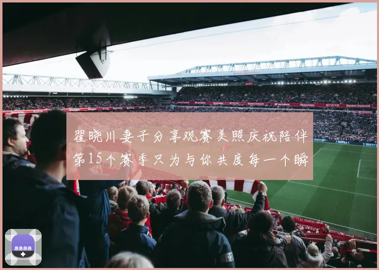 翟晓川妻子分享观赛美照庆祝陪伴第15个赛季只为与你共度每一个瞬间