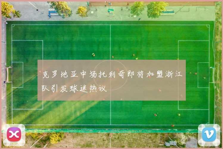 克罗地亚中场托利奇即将加盟浙江队引发球迷热议
