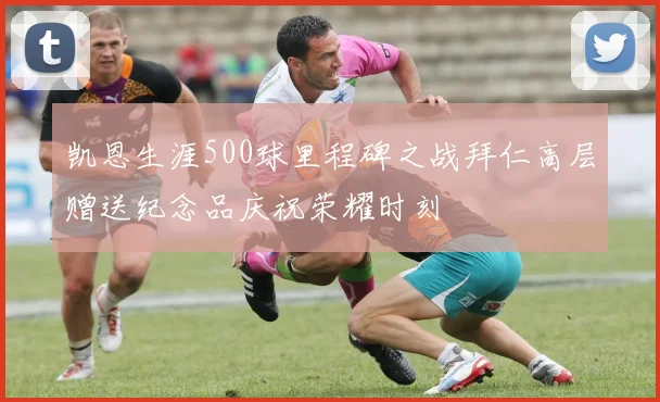 凯恩生涯500球里程碑之战拜仁高层赠送纪念品庆祝荣耀时刻