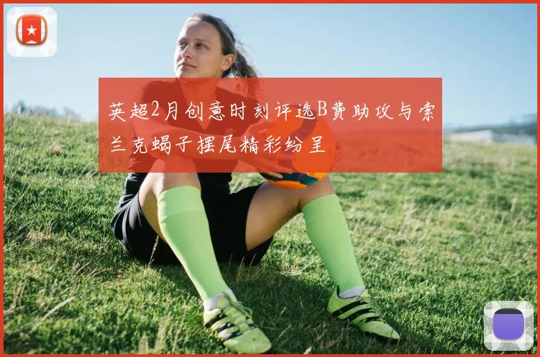 英超2月创意时刻评选B费助攻与索兰克蝎子摆尾精彩纷呈