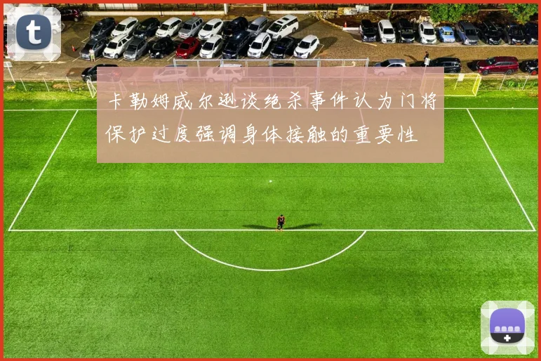 卡勒姆威尔逊谈绝杀事件认为门将保护过度强调身体接触的重要性