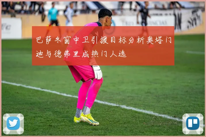 巴萨冬窗中卫引援目标分析奥塔门迪与德弗里成热门人选