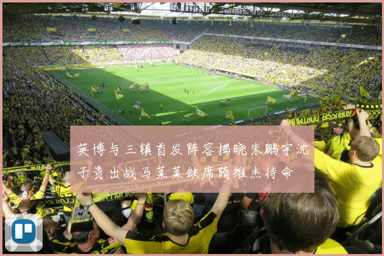 英博与三镇首发阵容揭晓朱鹏宇沈子贵出战马莱莱缺席隋维杰待命
