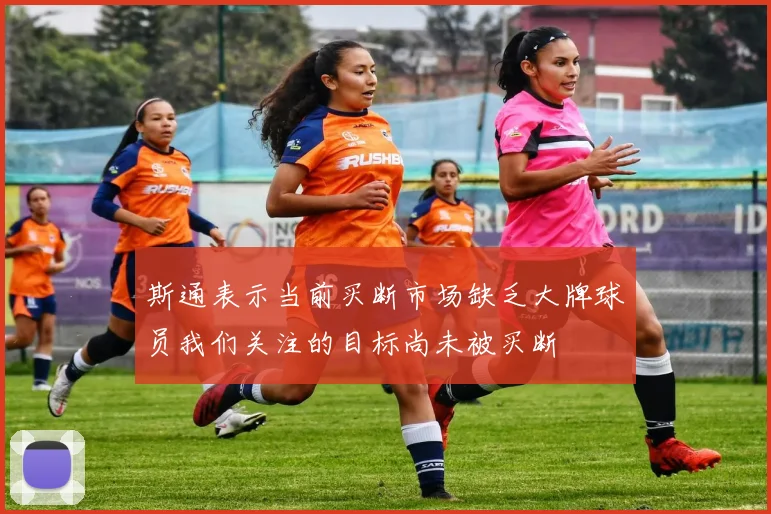 斯通表示当前买断市场缺乏大牌球员我们关注的目标尚未被买断