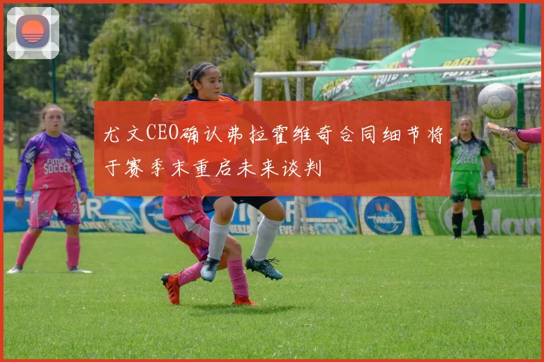 尤文CEO确认弗拉霍维奇合同细节将于赛季末重启未来谈判