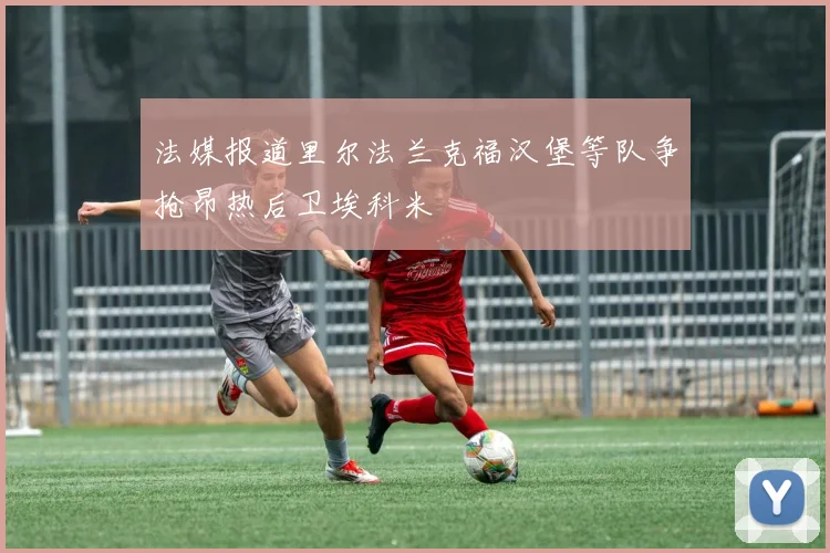 法媒报道里尔法兰克福汉堡等队争抢昂热后卫埃科米