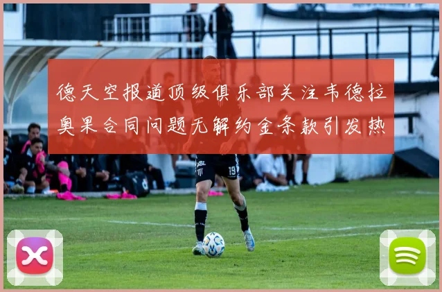 德天空报道顶级俱乐部关注韦德拉奥果合同问题无解约金条款引发热议