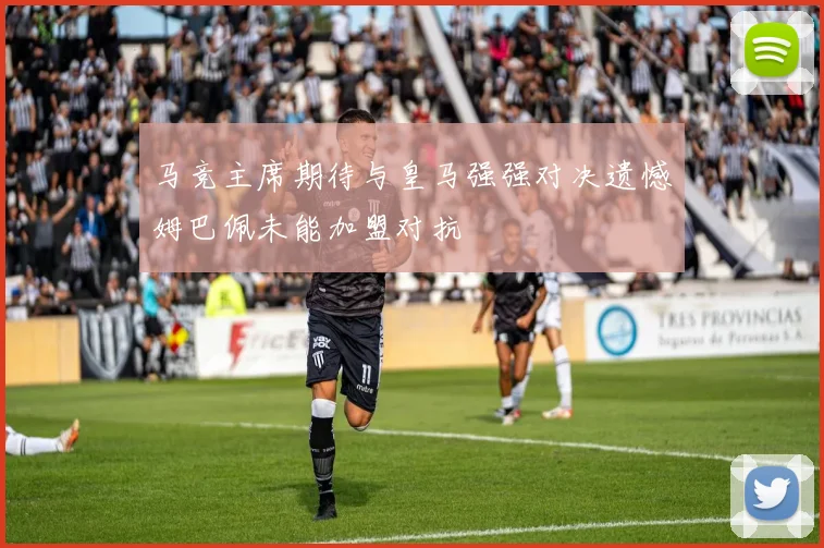 马竞主席期待与皇马强强对决遗憾姆巴佩未能加盟对抗