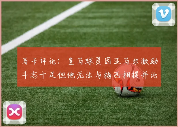 马卡评论：皇马球员因亚马尔激励斗志十足但他无法与梅西相提并论